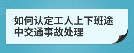 如何认定工人上下班途中交通事故处理