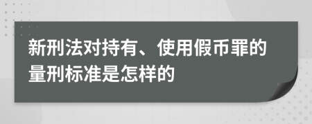 新刑法对持有、使用假币罪的量刑标准是怎样的