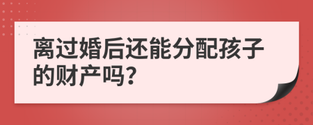 离过婚后还能分配孩子的财产吗？