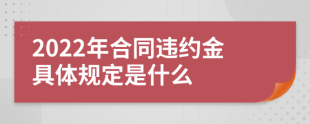 2022年合同违约金具体规定是什么