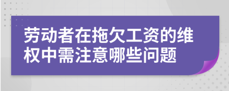 劳动者在拖欠工资的维权中需注意哪些问题