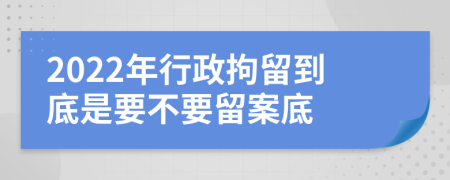 2022年行政拘留到底是要不要留案底