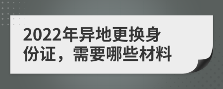 2022年异地更换身份证，需要哪些材料