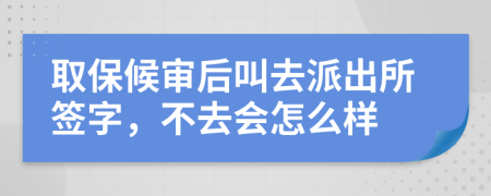 取保候审后叫去派出所签字，不去会怎么样