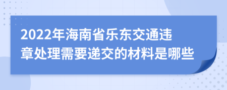 2022年海南省乐东交通违章处理需要递交的材料是哪些