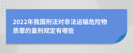 2022年我国刑法对非法运输危险物质罪的量刑规定有哪些