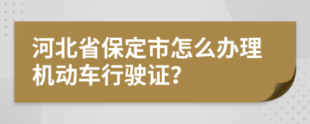 河北省保定市怎么办理机动车行驶证？