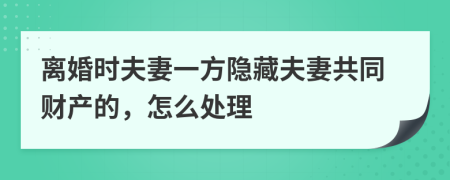 离婚时夫妻一方隐藏夫妻共同财产的，怎么处理