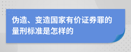 伪造、变造国家有价证券罪的量刑标准是怎样的