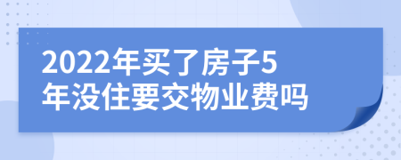 2022年买了房子5年没住要交物业费吗