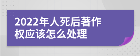 2022年人死后著作权应该怎么处理