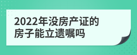 2022年没房产证的房子能立遗嘱吗