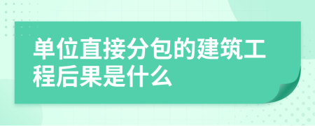 单位直接分包的建筑工程后果是什么