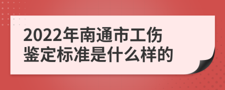 2022年南通市工伤鉴定标准是什么样的
