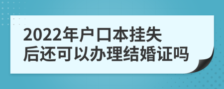 2022年户口本挂失后还可以办理结婚证吗