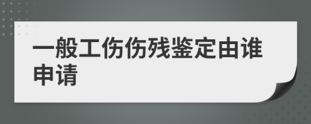 一般工伤伤残鉴定由谁申请