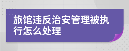 旅馆违反治安管理被执行怎么处理