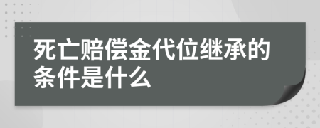 死亡赔偿金代位继承的条件是什么