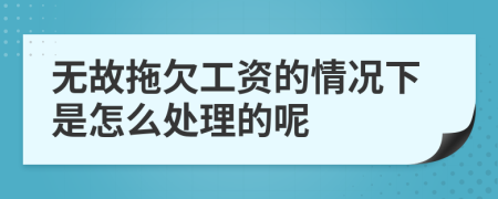 无故拖欠工资的情况下是怎么处理的呢
