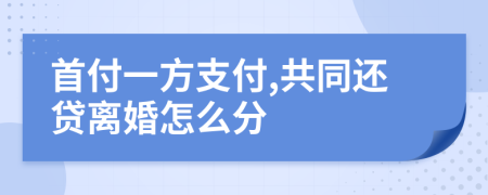 首付一方支付,共同还贷离婚怎么分