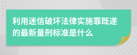 利用迷信破坏法律实施罪既遂的最新量刑标准是什么