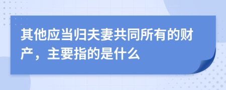 其他应当归夫妻共同所有的财产，主要指的是什么