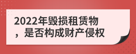 2022年毁损租赁物，是否构成财产侵权