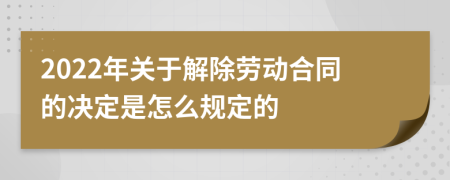 2022年关于解除劳动合同的决定是怎么规定的