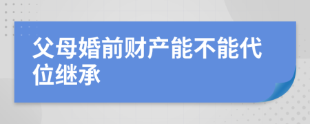 父母婚前财产能不能代位继承