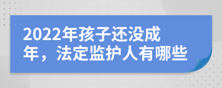 2022年孩子还没成年，法定监护人有哪些