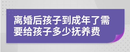 离婚后孩子到成年了需要给孩子多少抚养费