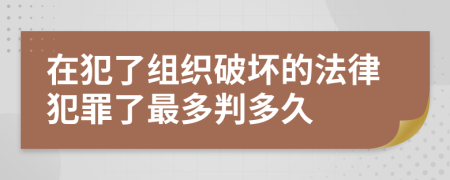 在犯了组织破坏的法律犯罪了最多判多久
