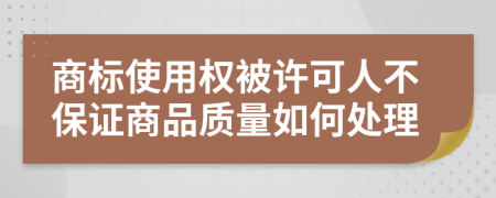 商标使用权被许可人不保证商品质量如何处理