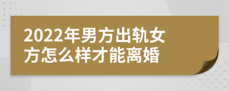 2022年男方出轨女方怎么样才能离婚