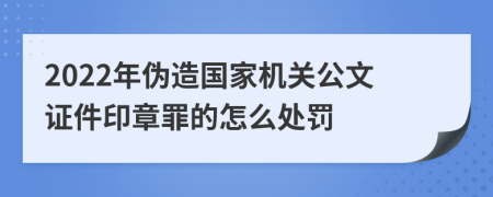 2022年伪造国家机关公文证件印章罪的怎么处罚