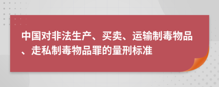 中国对非法生产、买卖、运输制毒物品、走私制毒物品罪的量刑标准