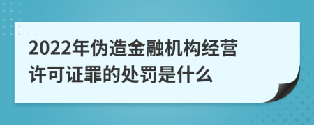 2022年伪造金融机构经营许可证罪的处罚是什么