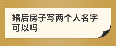 婚后房子写两个人名字可以吗