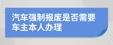 汽车强制报废是否需要车主本人办理