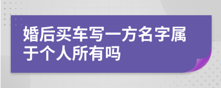 婚后买车写一方名字属于个人所有吗