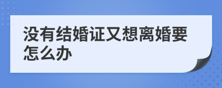 没有结婚证又想离婚要怎么办