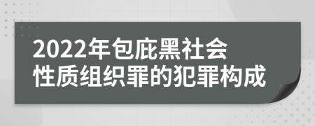 2022年包庇黑社会性质组织罪的犯罪构成