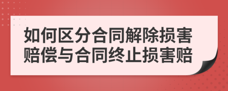 如何区分合同解除损害赔偿与合同终止损害赔