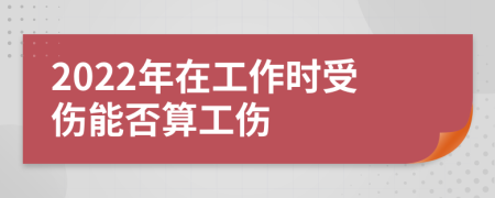 2022年在工作时受伤能否算工伤
