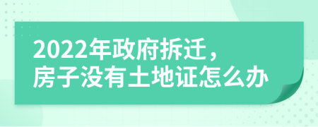 2022年政府拆迁，房子没有土地证怎么办