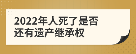 2022年人死了是否还有遗产继承权