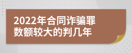 2022年合同诈骗罪数额较大的判几年