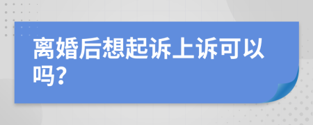 离婚后想起诉上诉可以吗？