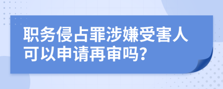 职务侵占罪涉嫌受害人可以申请再审吗？
