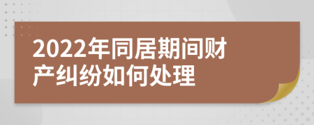 2022年同居期间财产纠纷如何处理